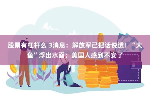 股票有杠杆么 3消息：解放军已把话说透！“大鱼”浮出水面；美国人感到不安了
