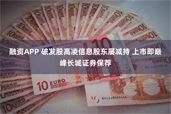融资APP 破发股高凌信息股东屡减持 上市即巅峰长城证券保荐