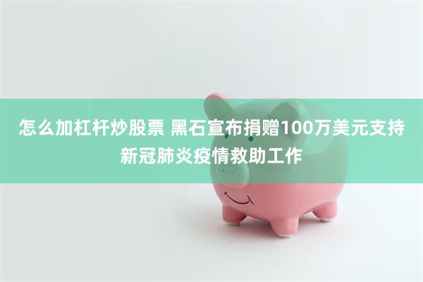 怎么加杠杆炒股票 黑石宣布捐赠100万美元支持新冠肺炎疫情救助工作