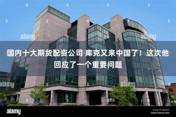 国内十大期货配资公司 库克又来中国了！这次他回应了一个重要问题