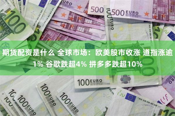 期货配资是什么 全球市场：欧美股市收涨 道指涨逾1% 谷歌跌超4% 拼多多跌超10%