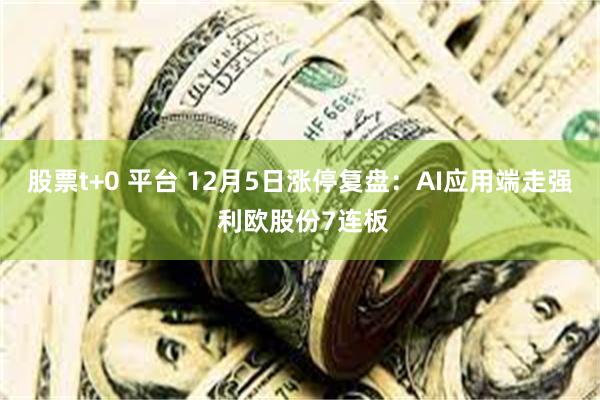 股票t+0 平台 12月5日涨停复盘：AI应用端走强 利欧股份7连板