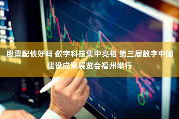股票配债好吗 数字科技集中亮相 第三届数字中国建设成果展览会福州举行