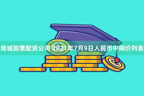 塔城股票配资公司 2021年7月9日人民币中间价列表