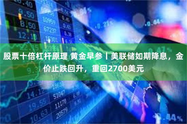 股票十倍杠杆原理 黄金早参丨美联储如期降息，金价止跌回升，重回2700美元
