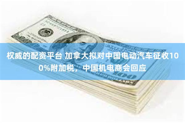 权威的配资平台 加拿大拟对中国电动汽车征收100%附加税，中国机电商会回应