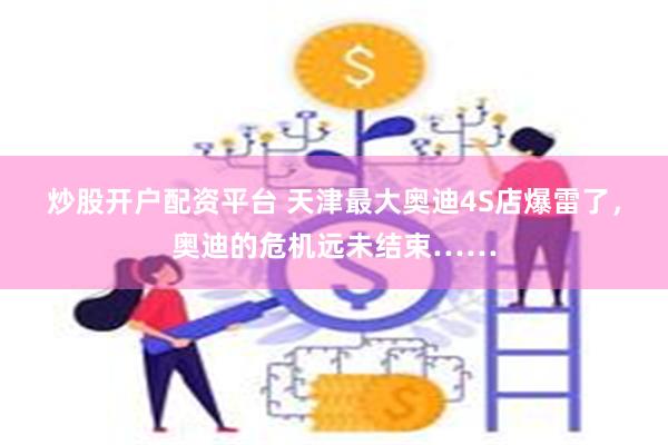 炒股开户配资平台 天津最大奥迪4S店爆雷了，奥迪的危机远未结束……