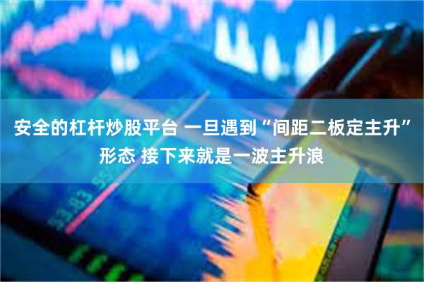 安全的杠杆炒股平台 一旦遇到“间距二板定主升”形态 接下来就是一波主升浪