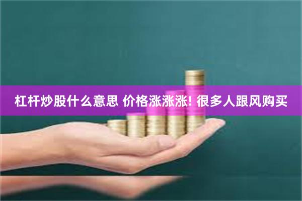 杠杆炒股什么意思 价格涨涨涨! 很多人跟风购买