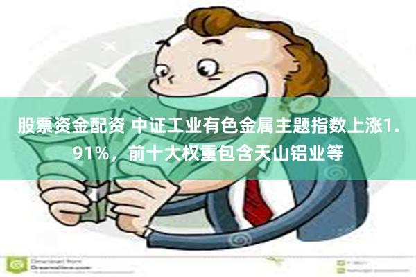 股票资金配资 中证工业有色金属主题指数上涨1.91%，前十大权重包含天山铝业等