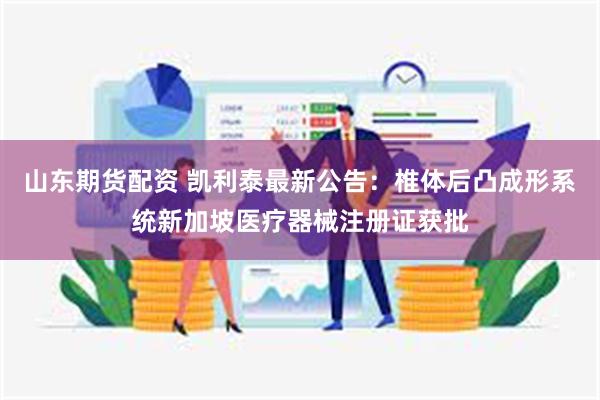 山东期货配资 凯利泰最新公告：椎体后凸成形系统新加坡医疗器械注册证获批