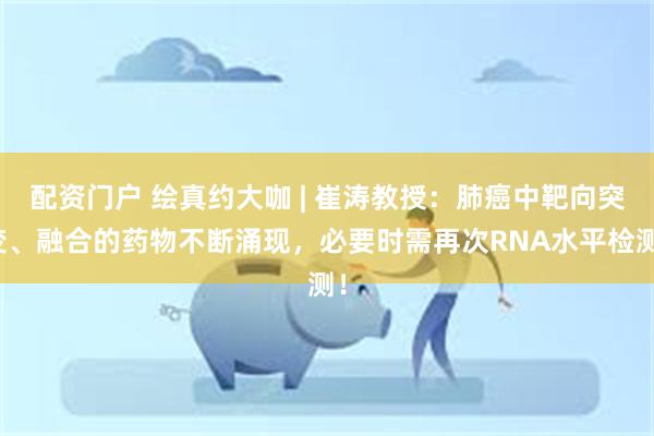 配资门户 绘真约大咖 | 崔涛教授：肺癌中靶向突变、融合的药物不断涌现，必要时需再次RNA水平检测！