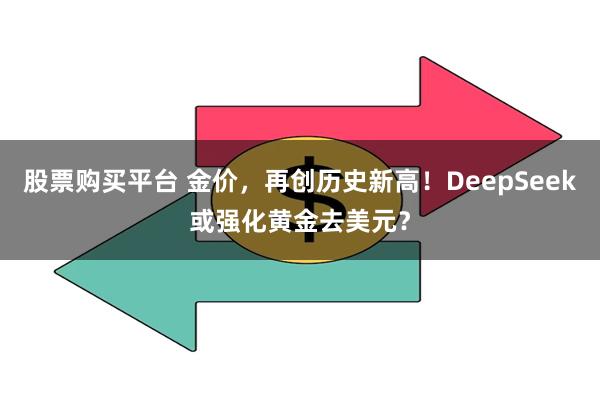 股票购买平台 金价，再创历史新高！DeepSeek或强化黄金去美元？