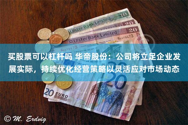 买股票可以杠杆吗 华帝股份：公司将立足企业发展实际，持续优化经营策略以灵活应对市场动态