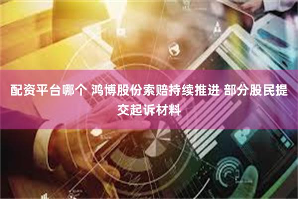 配资平台哪个 鸿博股份索赔持续推进 部分股民提交起诉材料