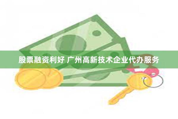 股票融资利好 广州高新技术企业代办服务