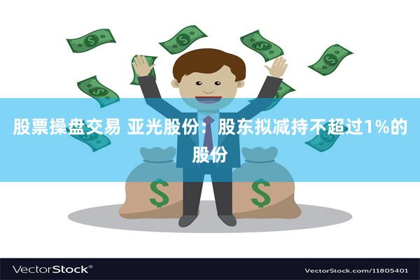 股票操盘交易 亚光股份：股东拟减持不超过1%的股份