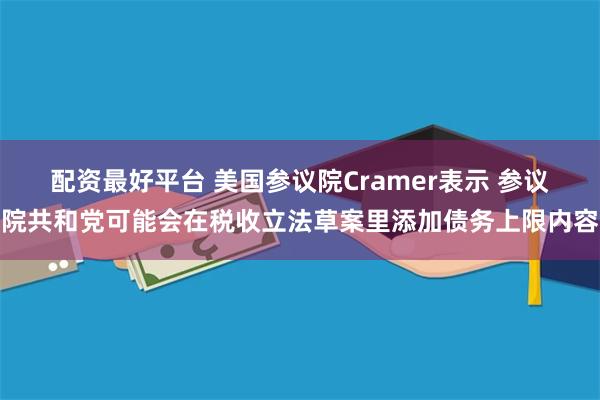 配资最好平台 美国参议院Cramer表示 参议院共和党可能会在税收立法草案里添加债务上限内容