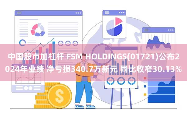 中国股市加杠杆 FSM HOLDINGS(01721)公布2024年业绩 净亏损340.7万新元 同比收窄30.13%