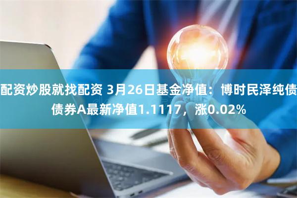 配资炒股就找配资 3月26日基金净值：博时民泽纯债债券A最新净值1.1117，涨0.02%
