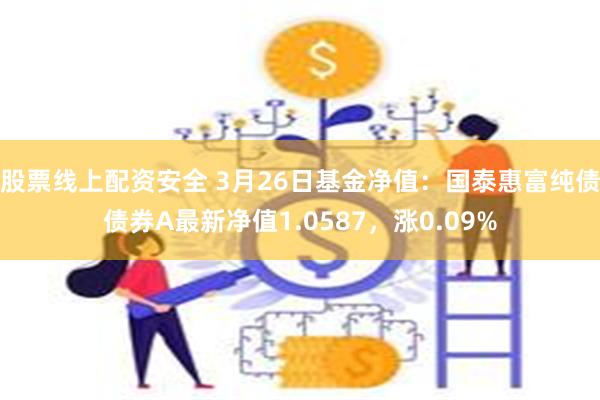 股票线上配资安全 3月26日基金净值：国泰惠富纯债债券A最新净值1.0587，涨0.09%