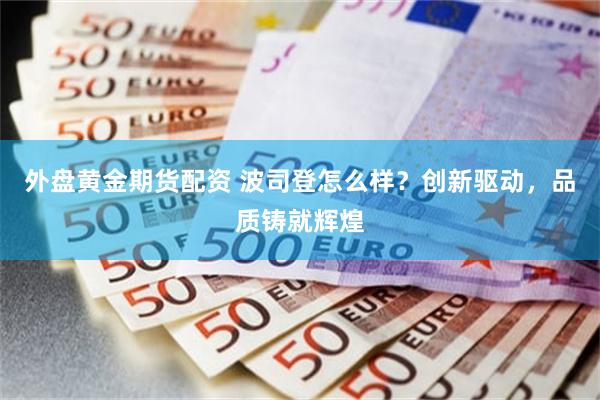 外盘黄金期货配资 波司登怎么样？创新驱动，品质铸就辉煌