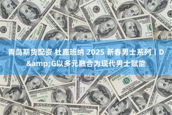 青岛期货配资 杜嘉班纳 2025 新春男士系列丨D&G以多元融合为现代男士赋能