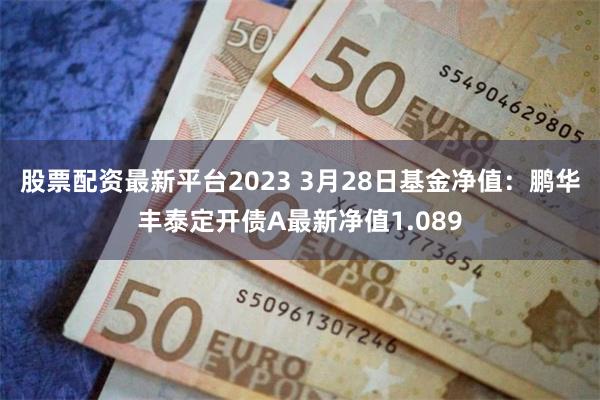 股票配资最新平台2023 3月28日基金净值：鹏华丰泰定开债A最新净值1.089