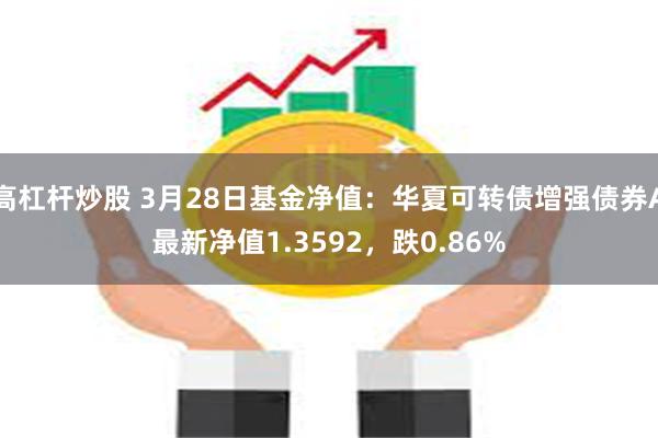 高杠杆炒股 3月28日基金净值：华夏可转债增强债券A最新净值1.3592，跌0.86%