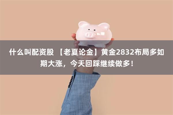 什么叫配资股 【老夏论金】黄金2832布局多如期大涨，今天回踩继续做多！
