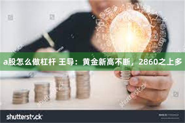 a股怎么做杠杆 王导：黄金新高不断，2860之上多