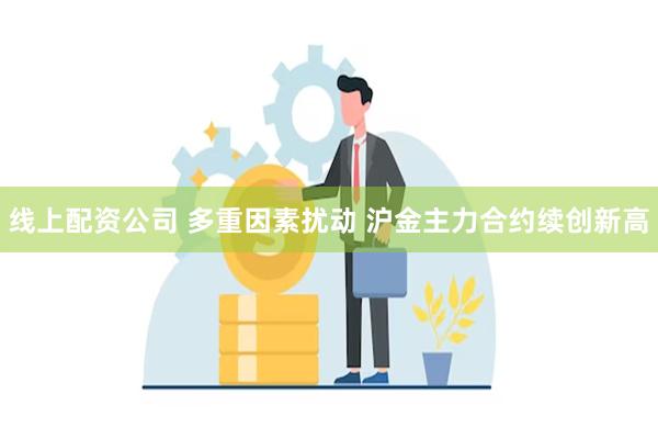 线上配资公司 多重因素扰动 沪金主力合约续创新高