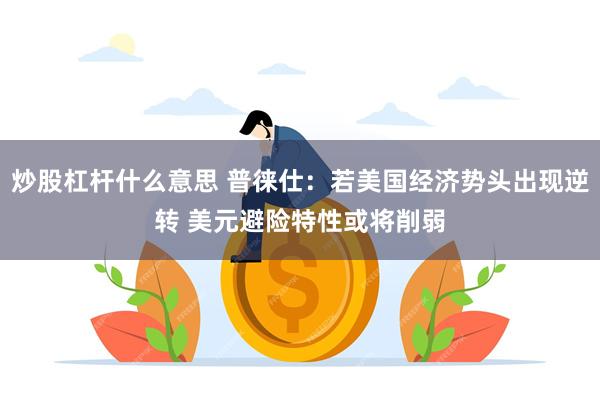 炒股杠杆什么意思 普徕仕：若美国经济势头出现逆转 美元避险特性或将削弱