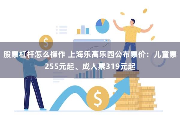 股票杠杆怎么操作 上海乐高乐园公布票价：儿童票255元起、成人票319元起