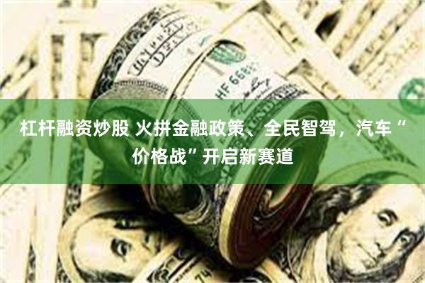 杠杆融资炒股 火拼金融政策、全民智驾，汽车“价格战”开启新赛道