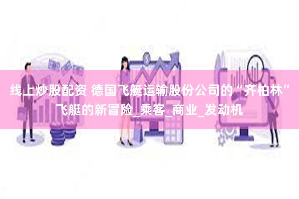 线上炒股配资 德国飞艇运输股份公司的“齐柏林”飞艇的新冒险_乘客_商业_发动机