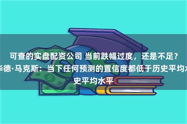 可查的实盘配资公司 当前跌幅过度，还是不足？霍华德·马克斯：当下任何预测的置信度都低于历史平均水平