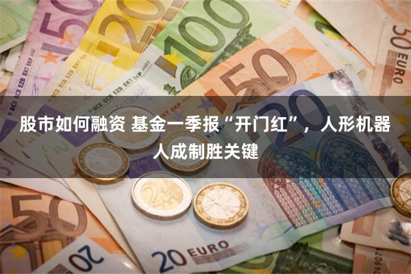股市如何融资 基金一季报“开门红”，人形机器人成制胜关键
