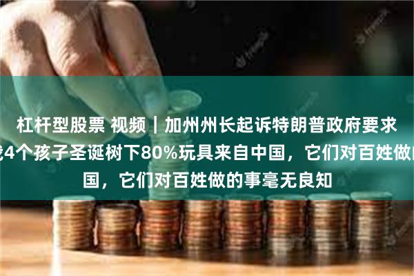 杠杆型股票 视频｜加州州长起诉特朗普政府要求停止关税：我4个孩子圣诞树下80%玩具来自中国，它们对百姓做的事毫无良知