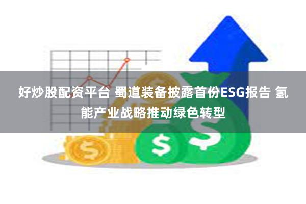 好炒股配资平台 蜀道装备披露首份ESG报告 氢能产业战略推动绿色转型