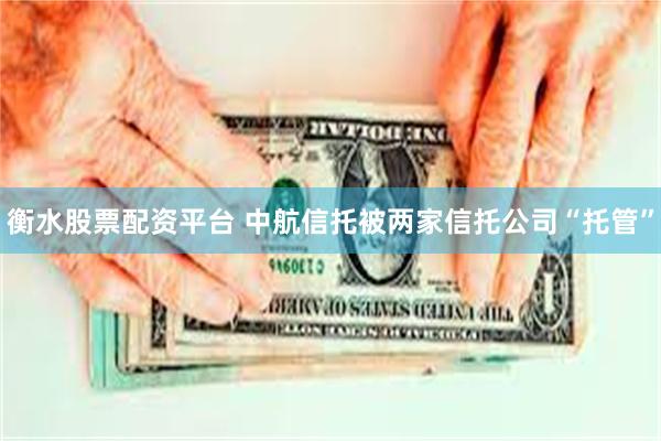 衡水股票配资平台 中航信托被两家信托公司“托管”