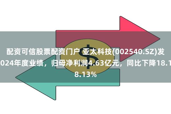 配资可信股票配资门户 亚太科技(002540.SZ)发布2024年度业绩，归母净利润4.63亿元，同比下降18.13%