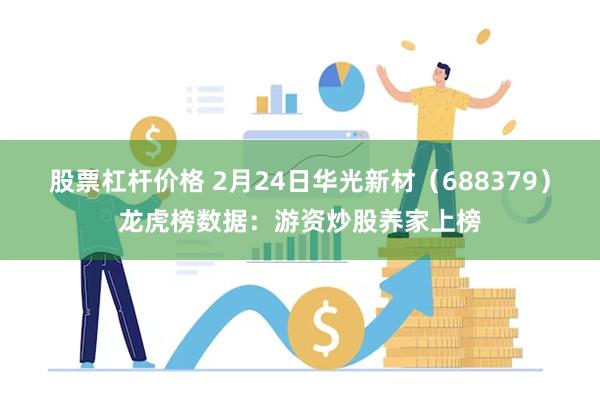 股票杠杆价格 2月24日华光新材（688379）龙虎榜数据：游资炒股养家上榜