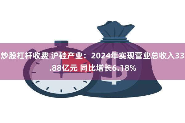 炒股杠杆收费 沪硅产业：2024年实现营业总收入33.88亿元 同比增长6.18%