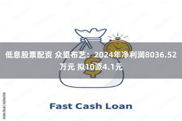 低息股票配资 众望布艺：2024年净利润8036.52万元 拟10派4.1元