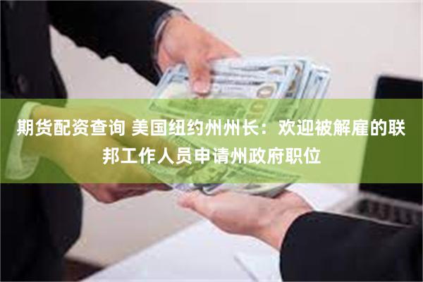 期货配资查询 美国纽约州州长：欢迎被解雇的联邦工作人员申请州政府职位