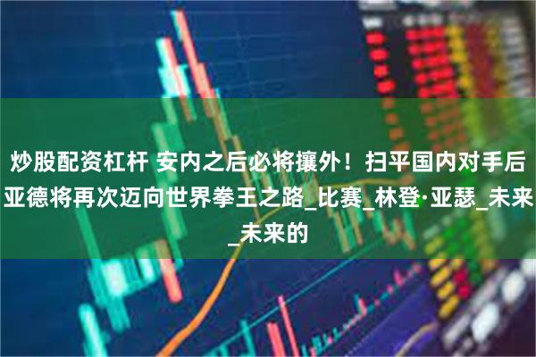 炒股配资杠杆 安内之后必将攘外！扫平国内对手后，亚德将再次迈向世界拳王之路_比赛_林登·亚瑟_未来的