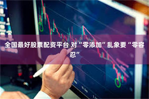 全国最好股票配资平台 对“零添加”乱象要“零容忍”