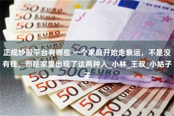 正规炒股平台有哪些 一个家庭开始走衰运，不是没有钱，而是家里出现了这两种人_小林_王叔_小姑子