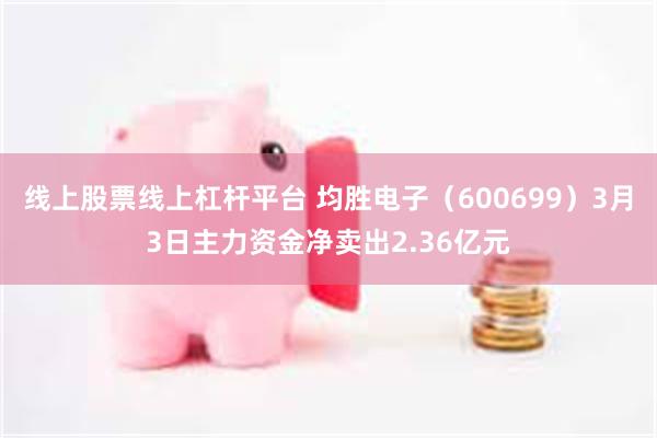 线上股票线上杠杆平台 均胜电子（600699）3月3日主力资金净卖出2.36亿元